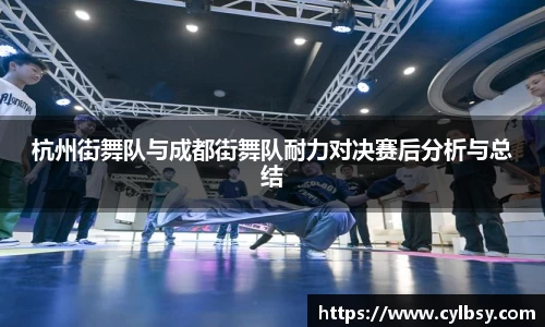 杭州街舞队与成都街舞队耐力对决赛后分析与总结