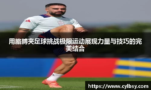 用胳膊夹足球挑战极限运动展现力量与技巧的完美结合