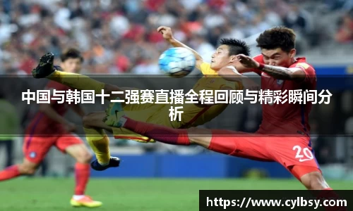 中国与韩国十二强赛直播全程回顾与精彩瞬间分析